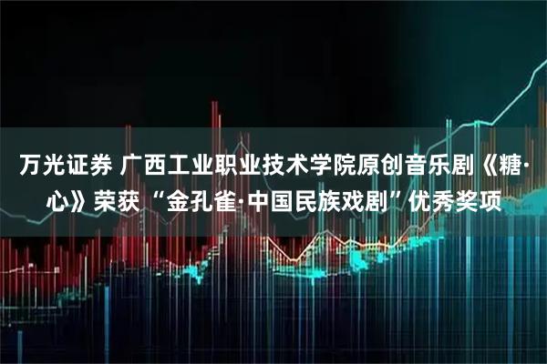 万光证券 广西工业职业技术学院原创音乐剧《糖·心》荣获 “金孔雀·中国民族戏剧”优秀奖项