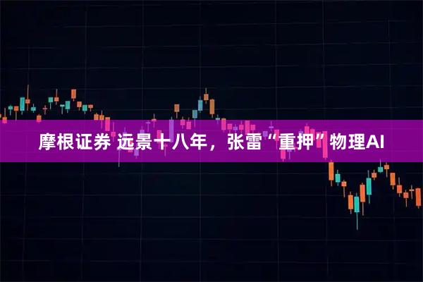 摩根证券 远景十八年,张雷“重押”物理AI
