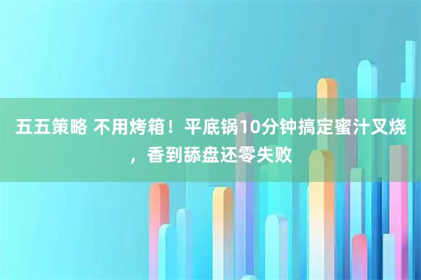 五五策略 不用烤箱！平底锅10分钟搞定蜜汁叉烧，香到舔盘还零失败