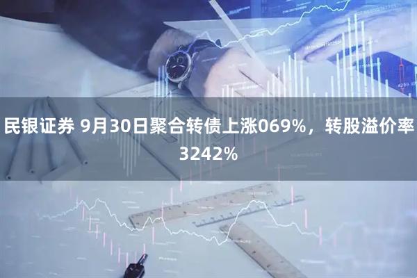 民银证券 9月30日聚合转债上涨069%,转股溢价率3242%