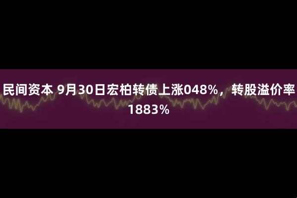 民间资本 9月30日宏柏转债上涨048%,转股溢价率1883%