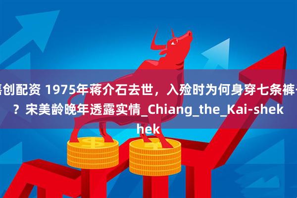 嘉创配资 1975年蒋介石去世,入殓时为何身穿七条裤子?宋美龄晚年透露实情_Chiang_the_Kai-shek