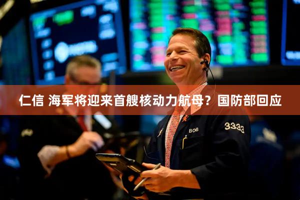 仁信 海军将迎来首艘核动力航母？国防部回应