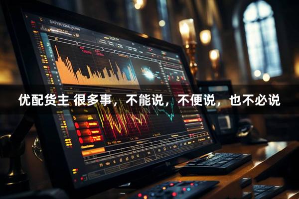 优配货主 很多事，不能说，不便说，也不必说