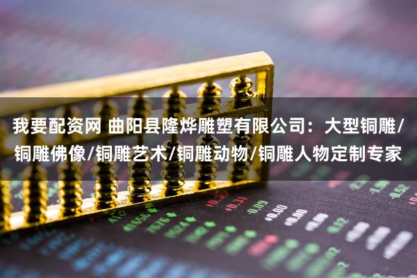 我要配资网 曲阳县隆烨雕塑有限公司：大型铜雕/铜雕佛像/铜雕艺术/铜雕动物/铜雕人物定制专家