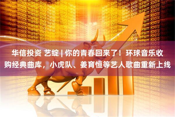 华信投资 艺绽 | 你的青春回来了！环球音乐收购经典曲库，小虎队、姜育恒等艺人歌曲重新上线