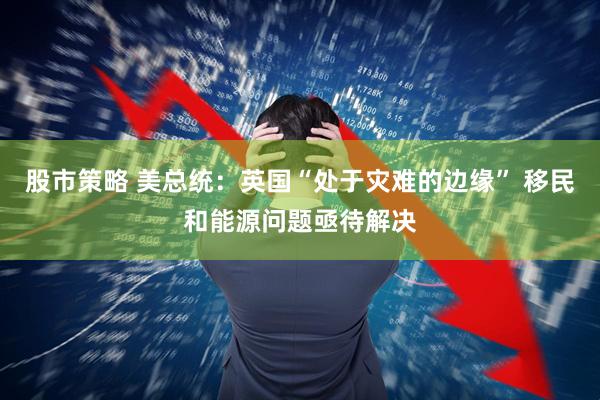 股市策略 美总统：英国“处于灾难的边缘” 移民和能源问题亟待解决