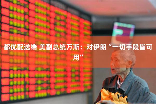 都优配送端 美副总统万斯：对伊朗“一切手段皆可用”