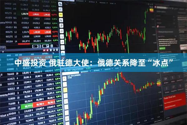 中盛投资 俄驻德大使：俄德关系降至“冰点”